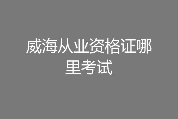 威海从业资格证哪里考试