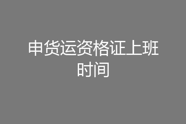 申货运资格证上班时间