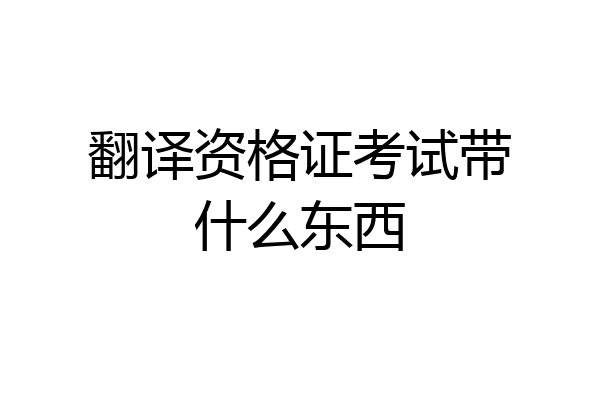 翻译资格证考试带什么东西