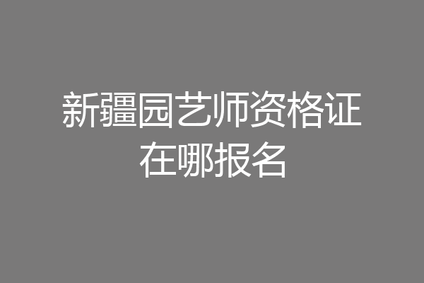 新疆园艺师资格证在哪报名
