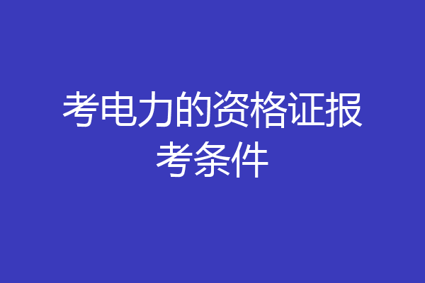 考电力的资格证报考条件