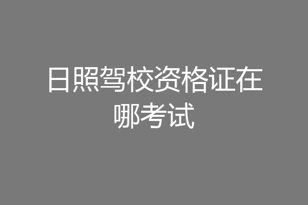日照驾校资格证在哪考试