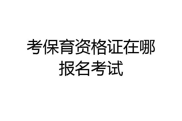 考保育资格证在哪报名考试
