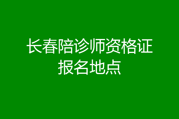 长春陪诊师资格证报名地点