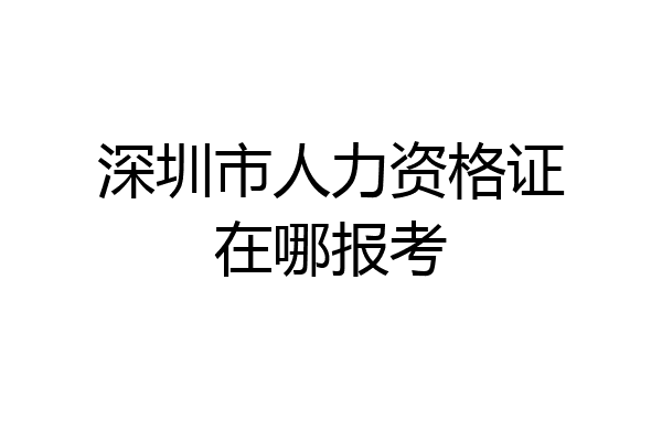 深圳市人力资格证在哪报考