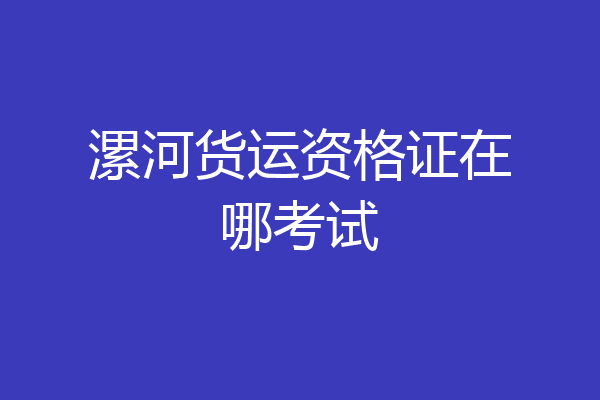 漯河货运资格证在哪考试