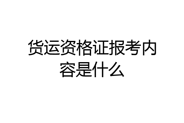 货运资格证报考内容是什么
