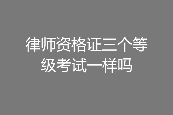 律师资格证三个等级考试一样吗