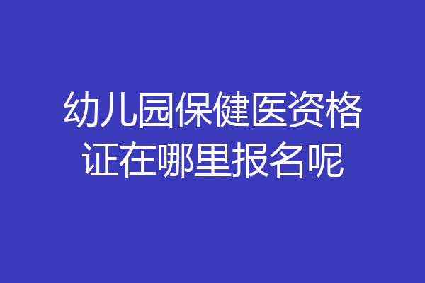 幼儿园保健医资格证在哪里报名呢