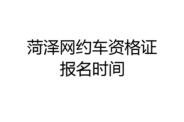 菏泽网约车资格证报名时间
