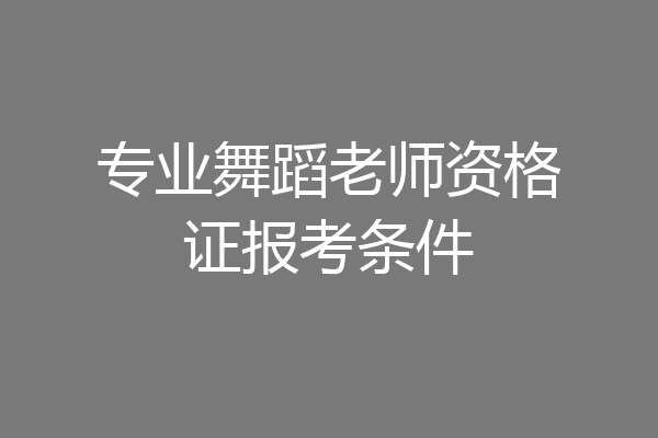 专业舞蹈老师资格证报考条件