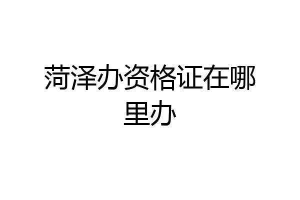 菏泽办资格证在哪里办