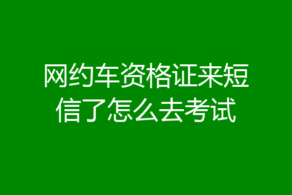 网约车资格证来短信了怎么去考试