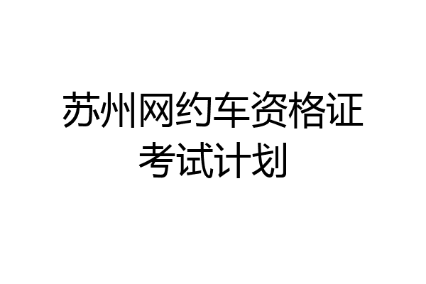 苏州网约车资格证考试计划