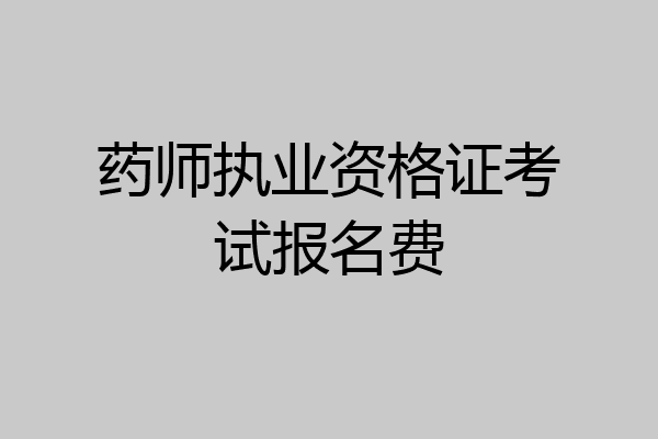 药师执业资格证考试报名费