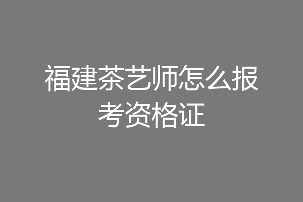 福建茶艺师怎么报考资格证