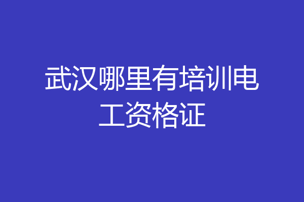 武汉哪里有培训电工资格证