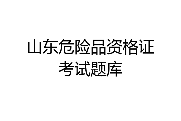 山东危险品资格证考试题库