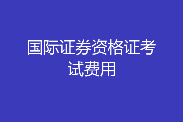 国际证券资格证考试费用