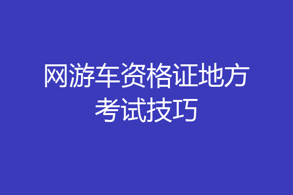 网游车资格证地方考试技巧