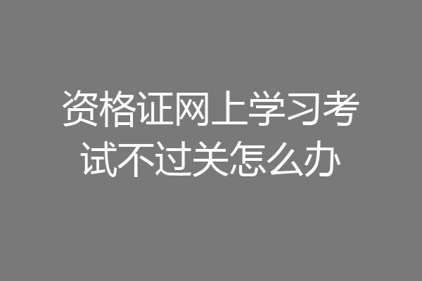 资格证网上学习考试不过关怎么办