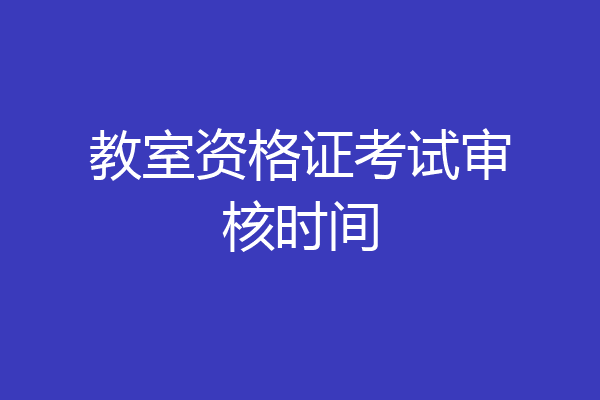 教室资格证考试审核时间