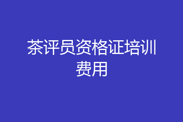 茶评员资格证培训费用