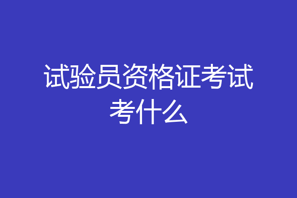 试验员资格证考试考什么