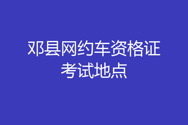 邓县网约车资格证考试地点