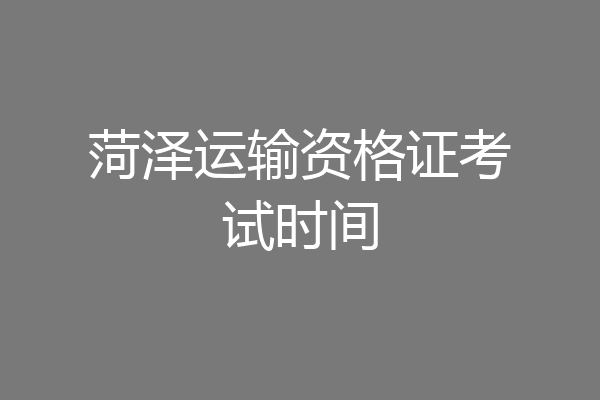 菏泽运输资格证考试时间
