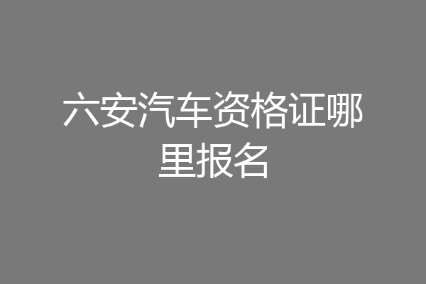 六安汽车资格证哪里报名