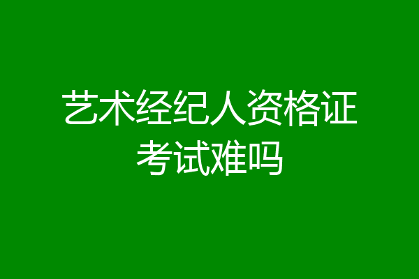 艺术经纪人资格证考试难吗