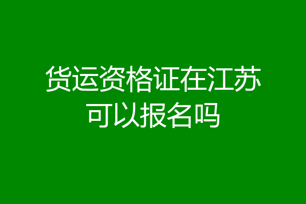 货运资格证在江苏可以报名吗
