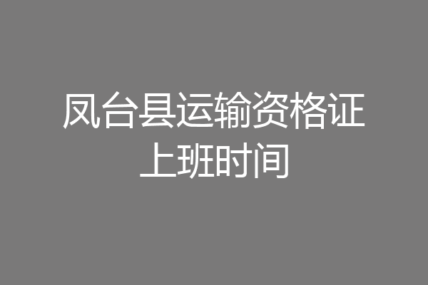 凤台县运输资格证上班时间