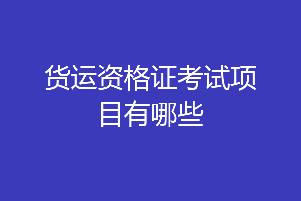 货运资格证考试项目有哪些