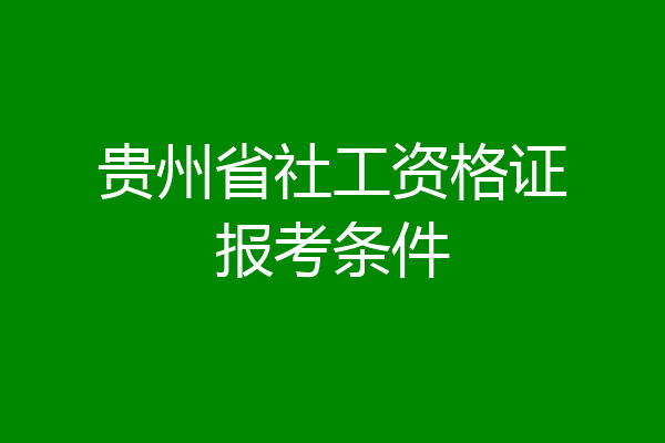 贵州省社工资格证报考条件