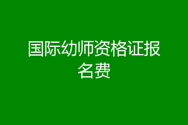 国际幼师资格证报名费