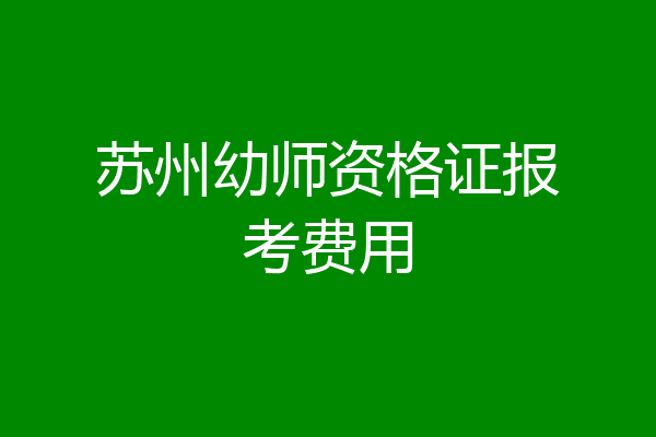 苏州幼师资格证报考费用
