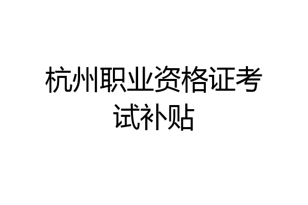 杭州职业资格证考试补贴