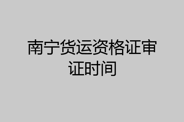 南宁货运资格证审证时间