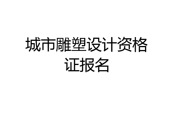 城市雕塑设计资格证报名