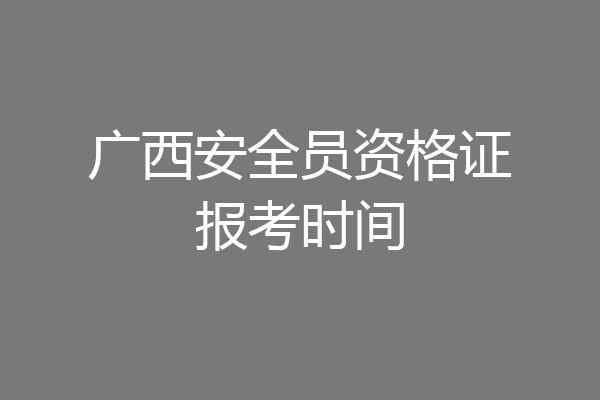 广西安全员资格证报考时间