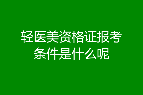轻医美资格证报考条件是什么呢