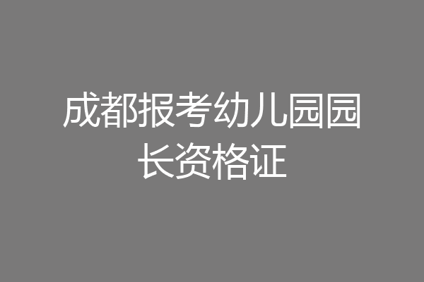 成都报考幼儿园园长资格证