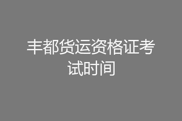 丰都货运资格证考试时间