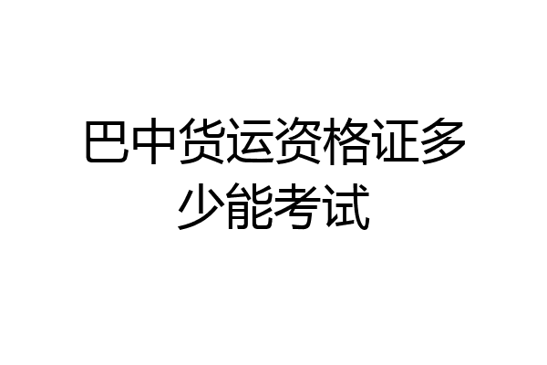 巴中货运资格证多少能考试