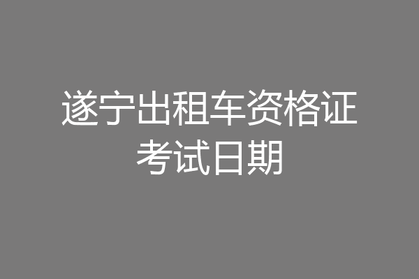 遂宁出租车资格证考试日期