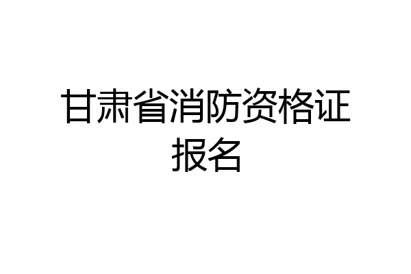 甘肃省消防资格证报名