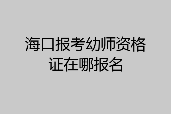 海口报考幼师资格证在哪报名
