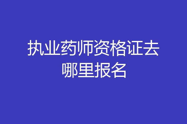 执业药师资格证去哪里报名